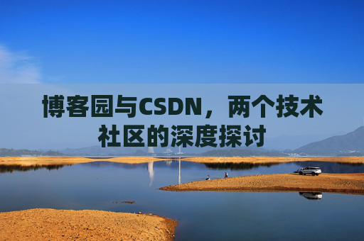 博客园与CSDN,两个技术社区的深度探讨 博客园与CSDN,两个技术社区的深度探讨